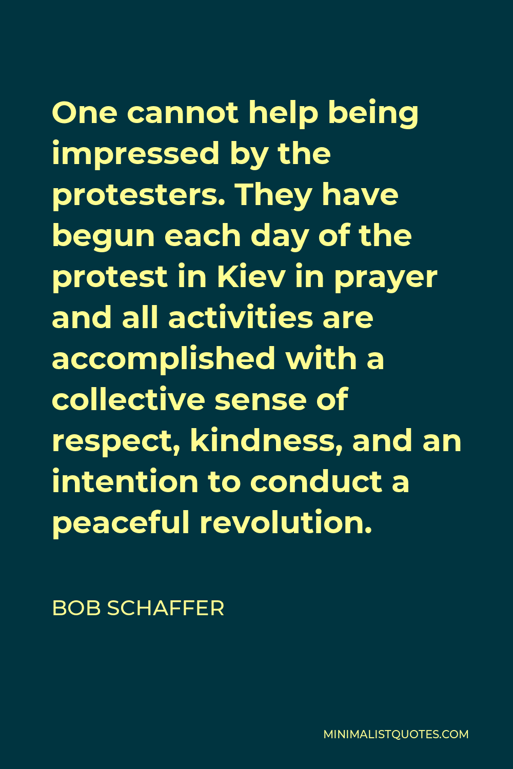Bob Schaffer Quote - One cannot help being impressed by the protesters. They have begun each day of the protest in Kiev in prayer and all activities are accomplished with a collective sense of respect, kindness, and an intention to conduct a peaceful revolution.