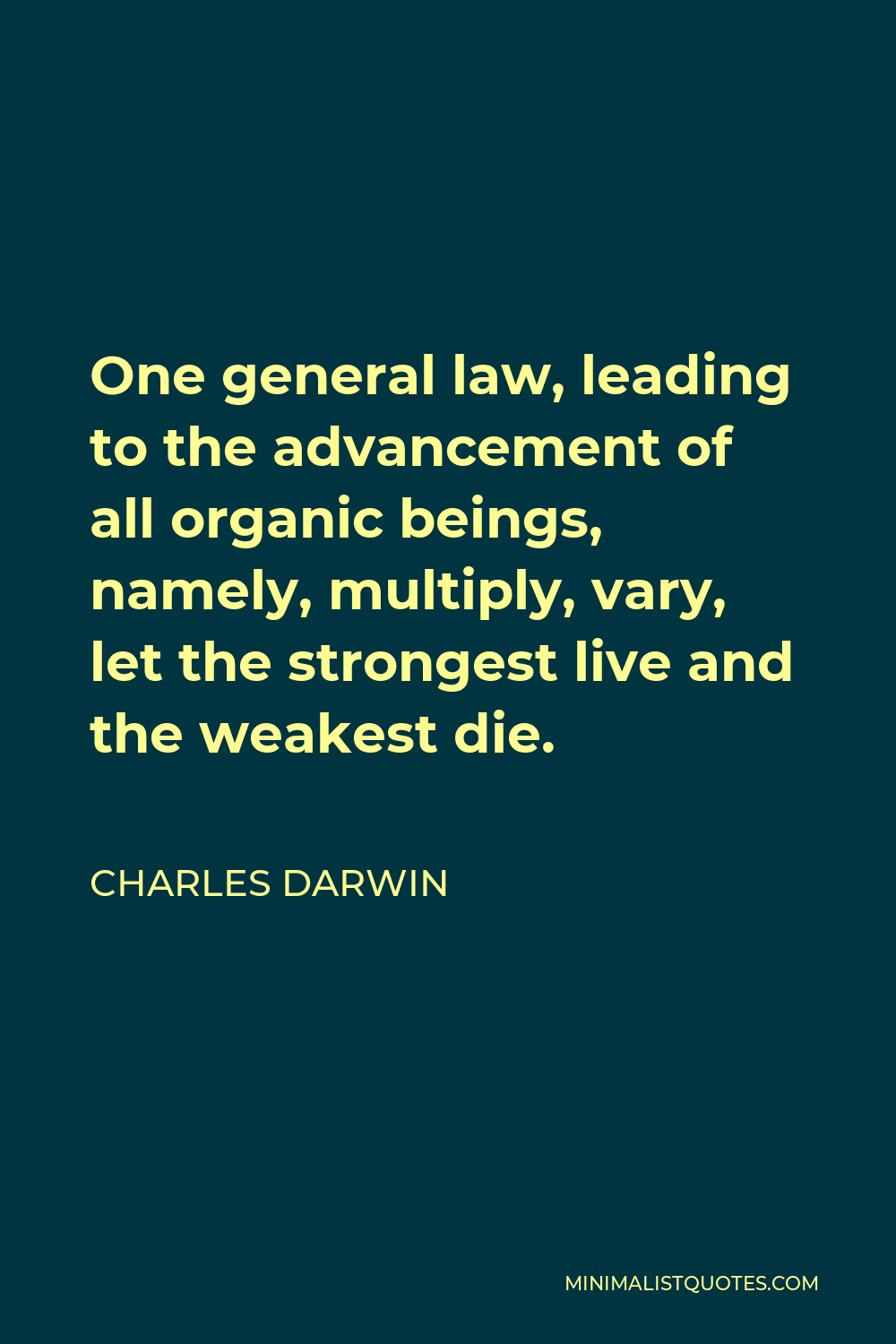 Charles Darwin Quote - One general law, leading to the advancement of all organic beings, namely, multiply, vary, let the strongest live and the weakest die.