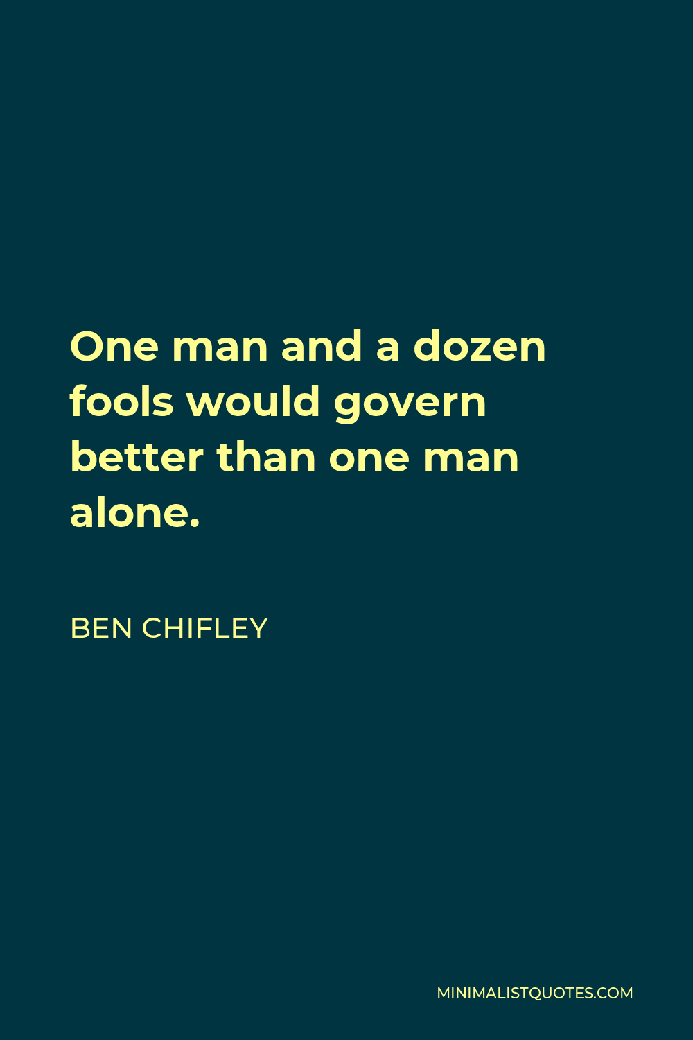 Ben Chifley Quote - One man and a dozen fools would govern better than one man alone.