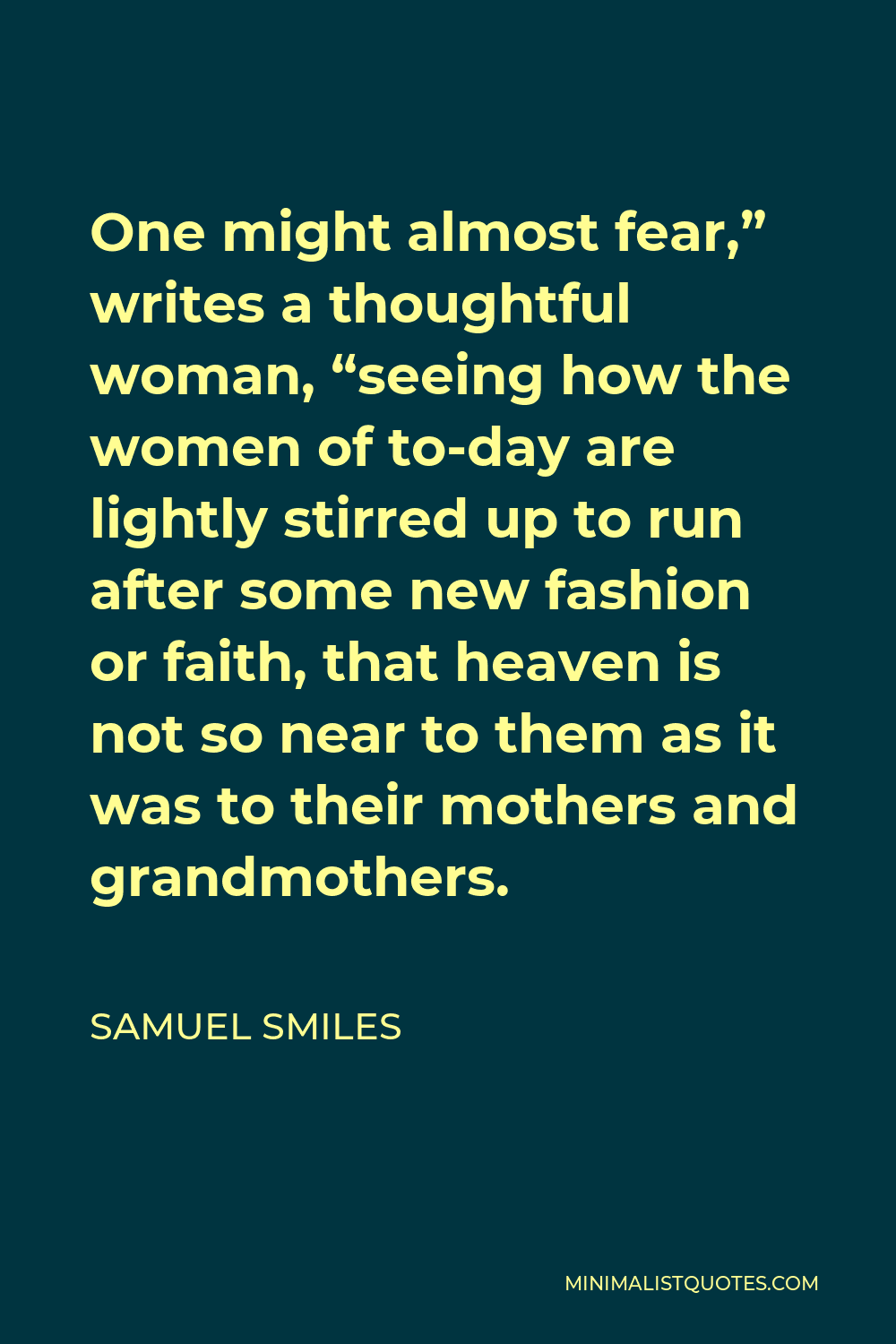Samuel Smiles Quote - One might almost fear,” writes a thoughtful woman, “seeing how the women of to-day are lightly stirred up to run after some new fashion or faith, that heaven is not so near to them as it was to their mothers and grandmothers.