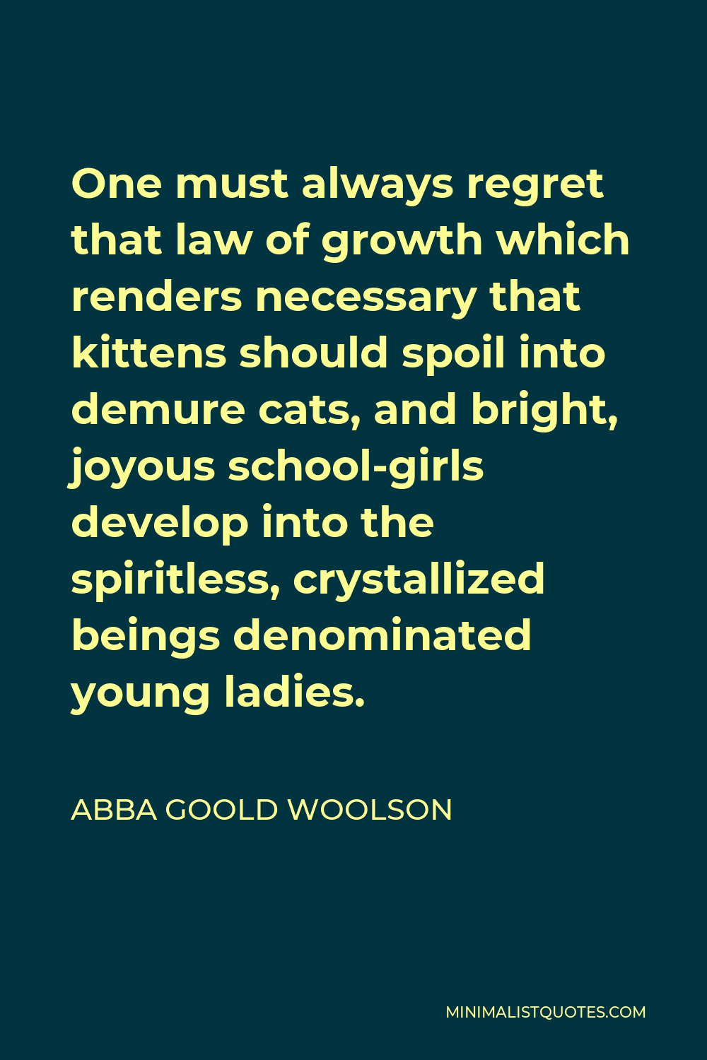 Abba Goold Woolson Quote - One must always regret that law of growth which renders necessary that kittens should spoil into demure cats, and bright, joyous school-girls develop into the spiritless, crystallized beings denominated young ladies.