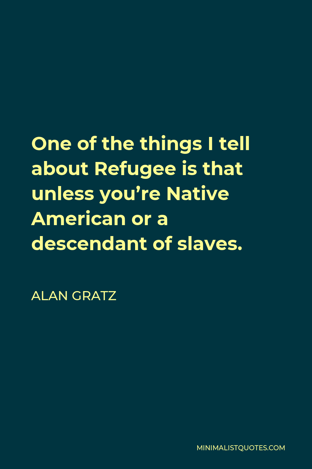 Alan Gratz Quote - One of the things I tell about Refugee is that unless you’re Native American or a descendant of slaves.