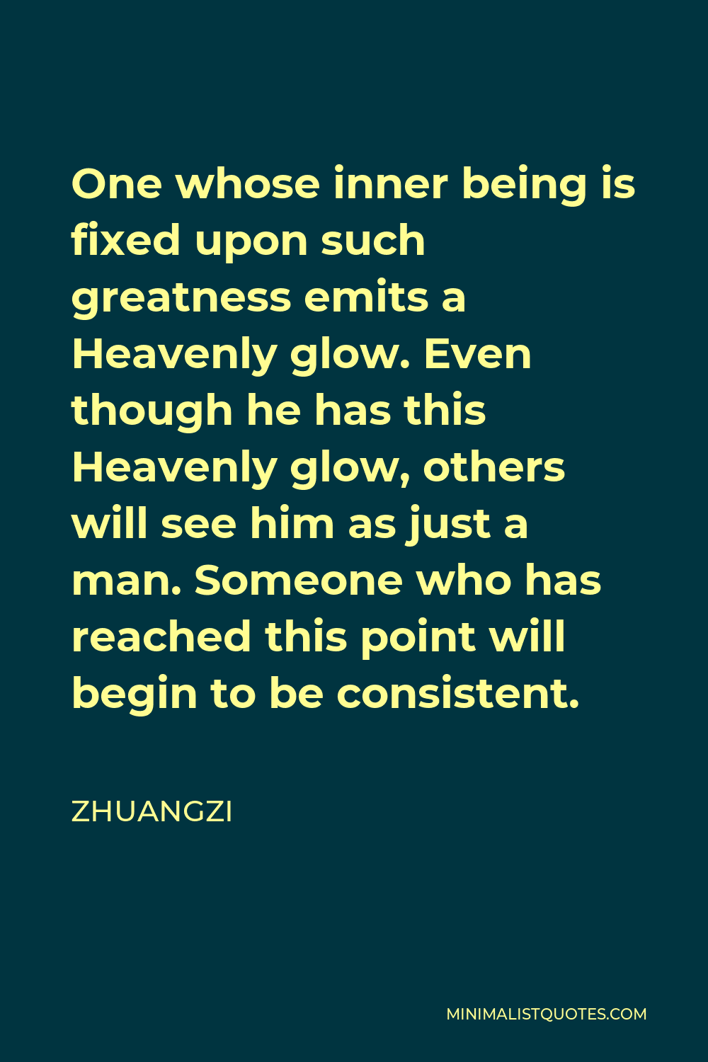 Zhuangzi Quote - One whose inner being is fixed upon such greatness emits a Heavenly glow. Even though he has this Heavenly glow, others will see him as just a man. Someone who has reached this point will begin to be consistent.