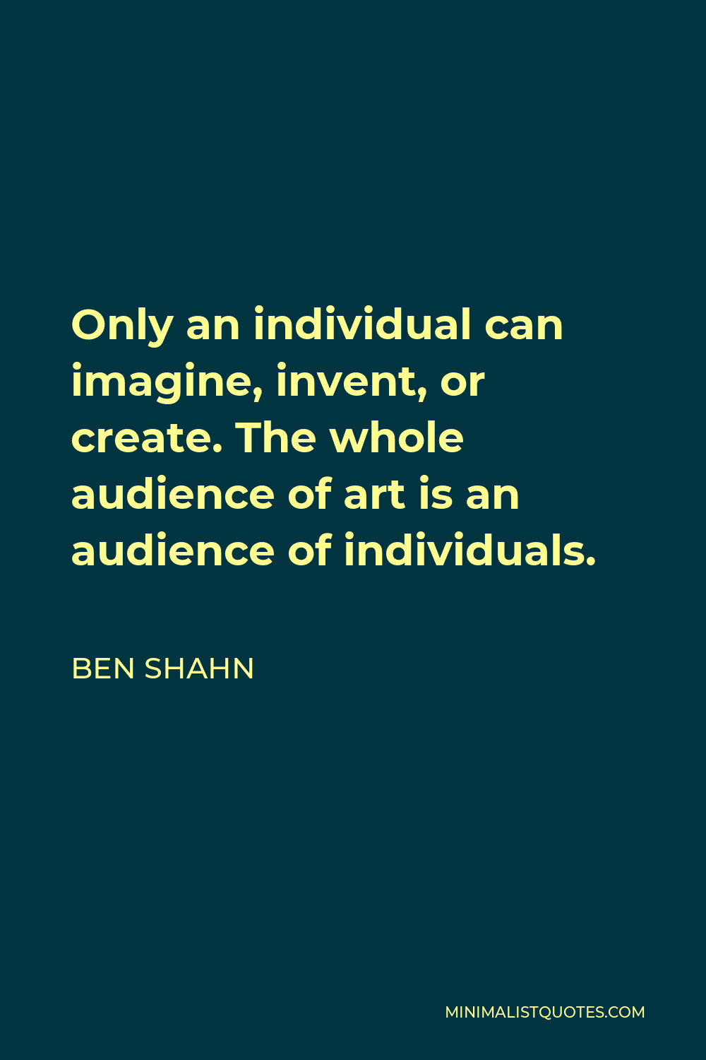 Ben Shahn Quote - Only an individual can imagine, invent, or create. The whole audience of art is an audience of individuals.