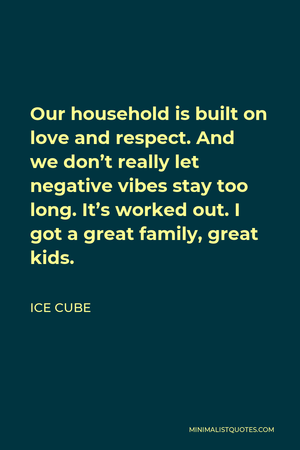 Ice Cube Quote - Our household is built on love and respect. And we don’t really let negative vibes stay too long. It’s worked out. I got a great family, great kids.