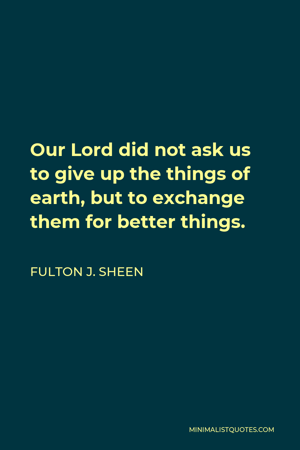 Fulton J. Sheen Quote - Our Lord did not ask us to give up the things of earth, but to exchange them for better things.