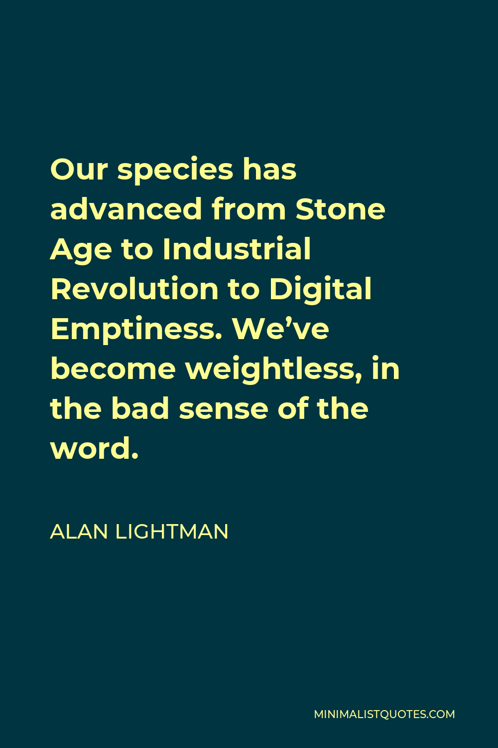 Alan Lightman Quote - Our species has advanced from Stone Age to Industrial Revolution to Digital Emptiness. We’ve become weightless, in the bad sense of the word.