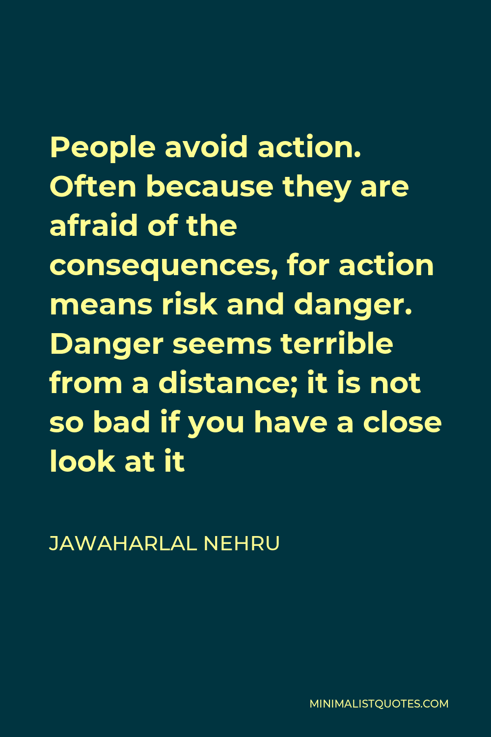 Jawaharlal Nehru Quote - People avoid action. Often because they are afraid of the consequences, for action means risk and danger. Danger seems terrible from a distance; it is not so bad if you have a close look at it