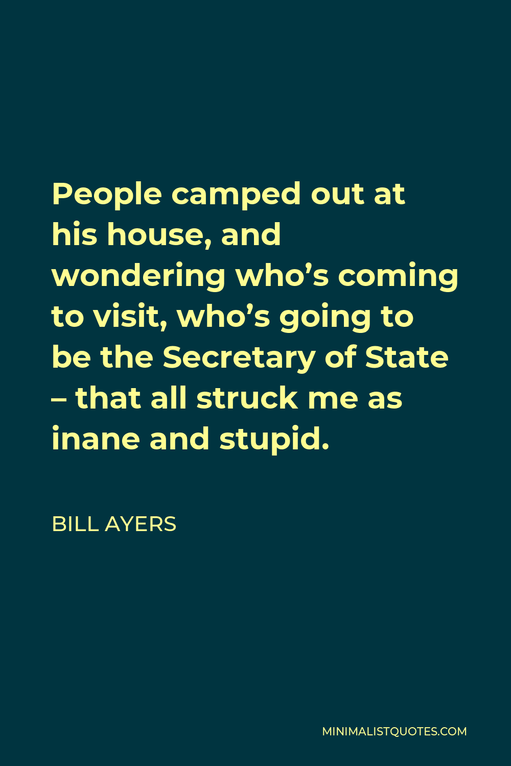Bill Ayers Quote - People camped out at his house, and wondering who’s coming to visit, who’s going to be the Secretary of State – that all struck me as inane and stupid.