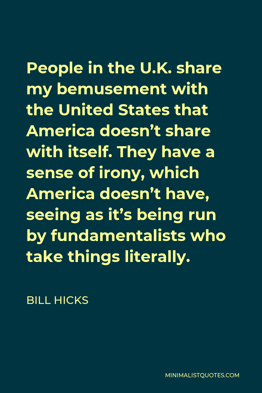 Bill Hicks Quote - People in the U.K. share my bemusement with the United States that America doesn’t share with itself. They have a sense of irony, which America doesn’t have, seeing as it’s being run by fundamentalists who take things literally.