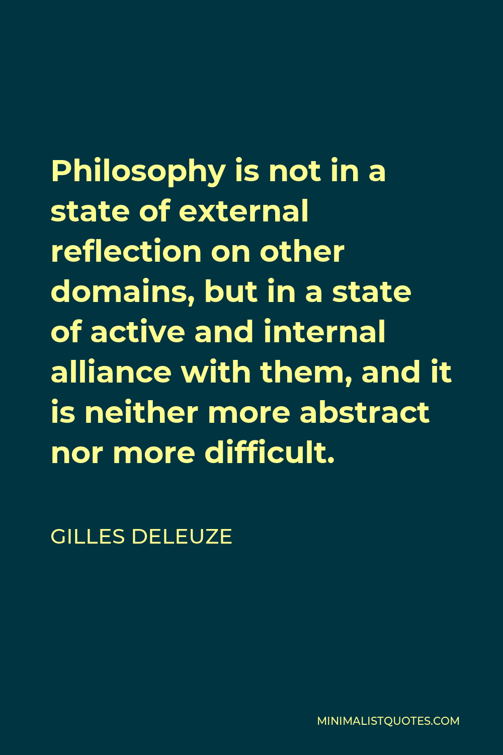Gilles Deleuze Quote - Philosophy is not in a state of external reflection on other domains, but in a state of active and internal alliance with them, and it is neither more abstract nor more difficult.