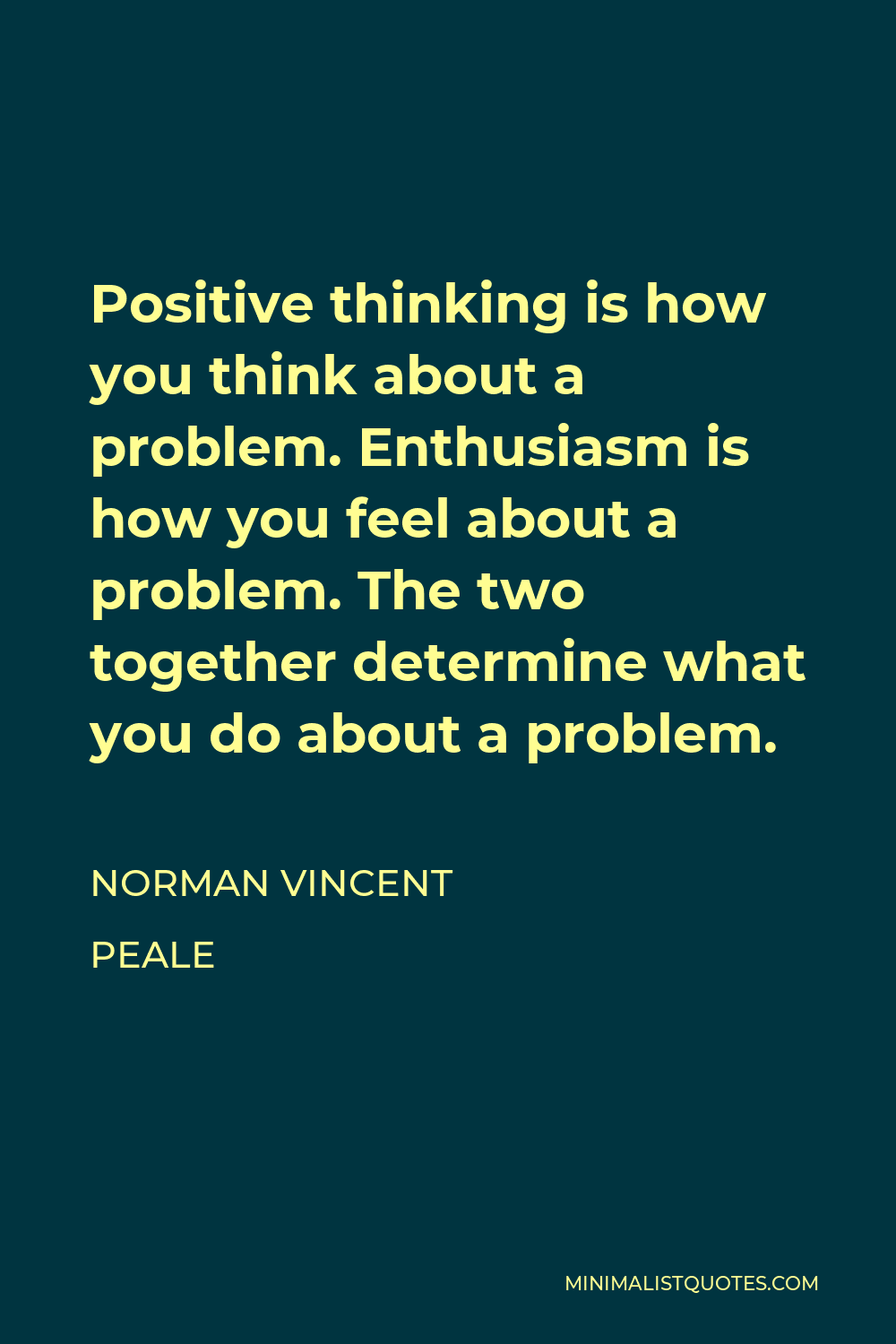 Norman Vincent Peale Quote - Positive thinking is how you think about a problem. Enthusiasm is how you feel about a problem. The two together determine what you do about a problem.