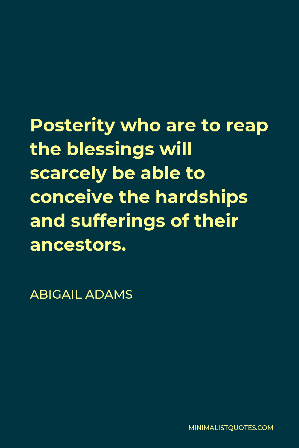 Abigail Adams Quote - Posterity who are to reap the blessings will scarcely be able to conceive the hardships and sufferings of their ancestors.