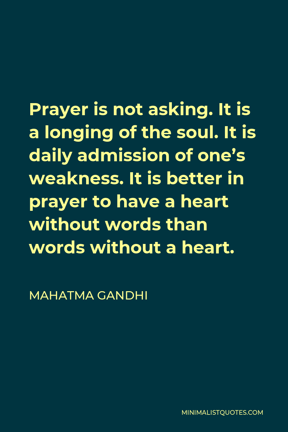 Mahatma Gandhi Quote - Prayer is not asking. It is a longing of the soul. It is daily admission of one’s weakness. It is better in prayer to have a heart without words than words without a heart.