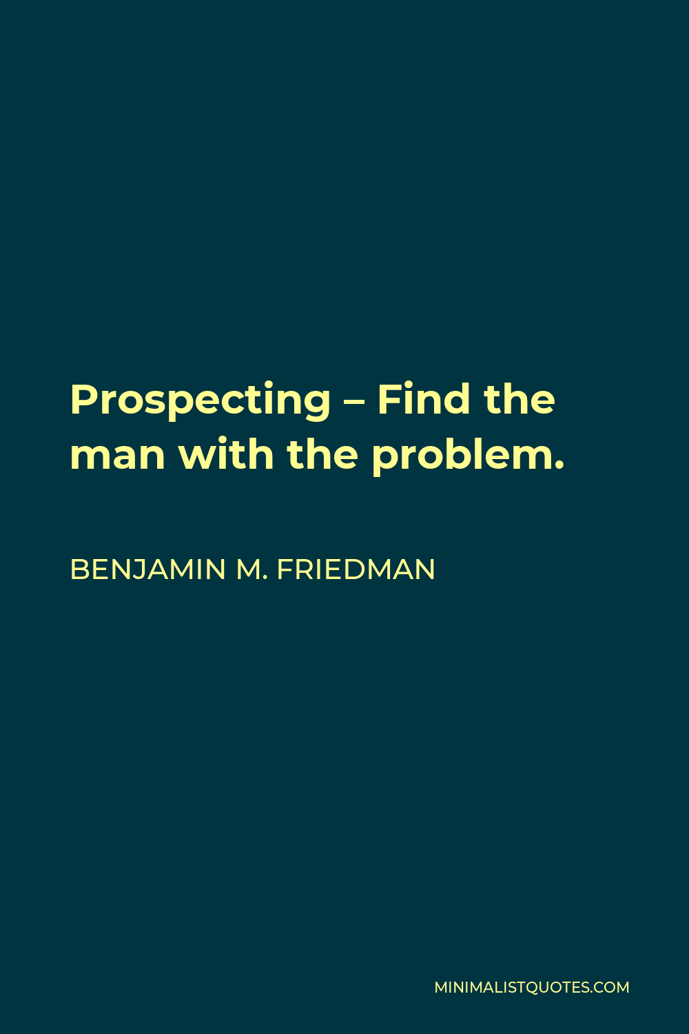 Benjamin M. Friedman Quote - Prospecting – Find the man with the problem.