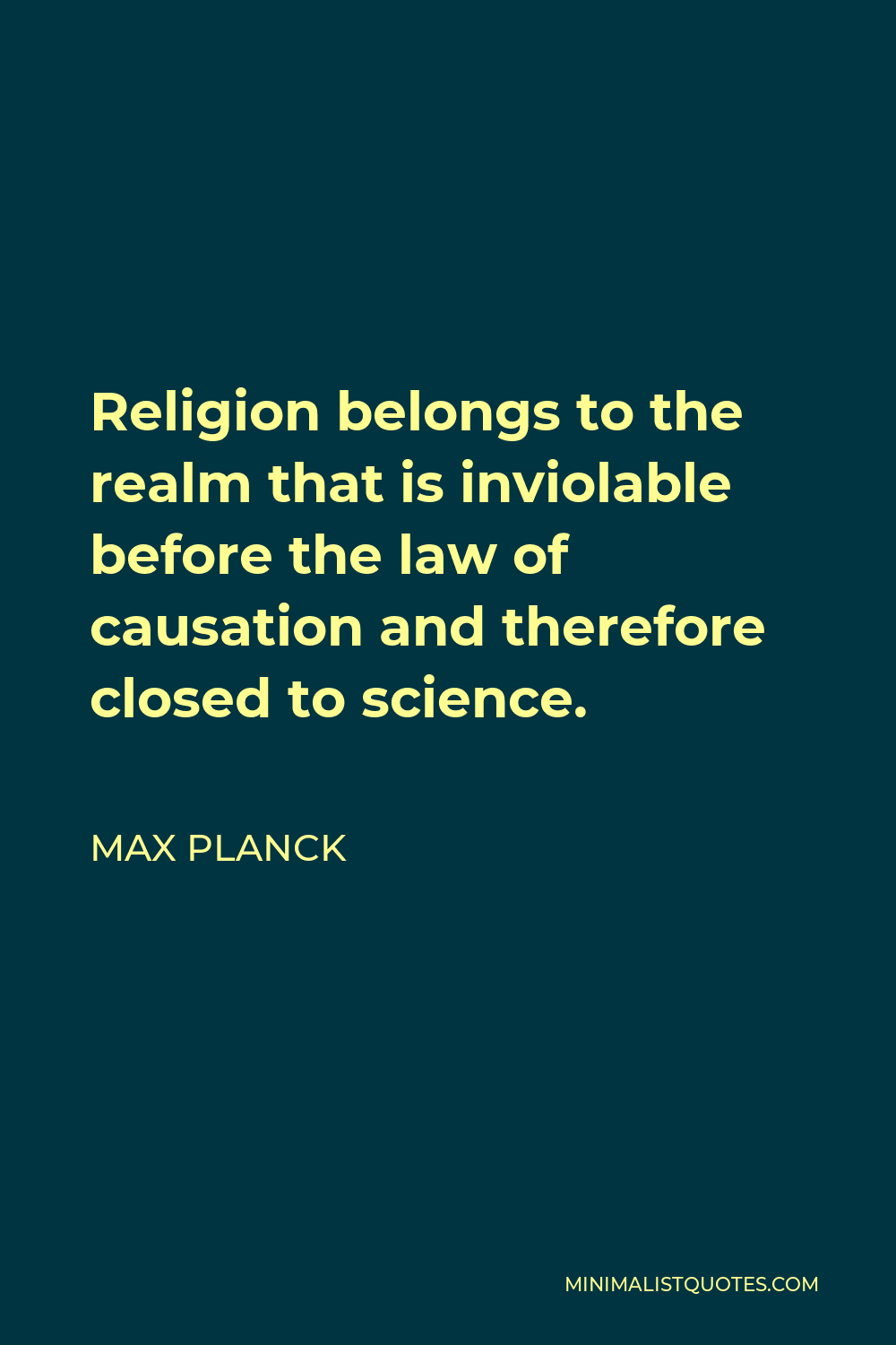 Max Planck Quote - Religion belongs to the realm that is inviolable before the law of causation and therefore closed to science.