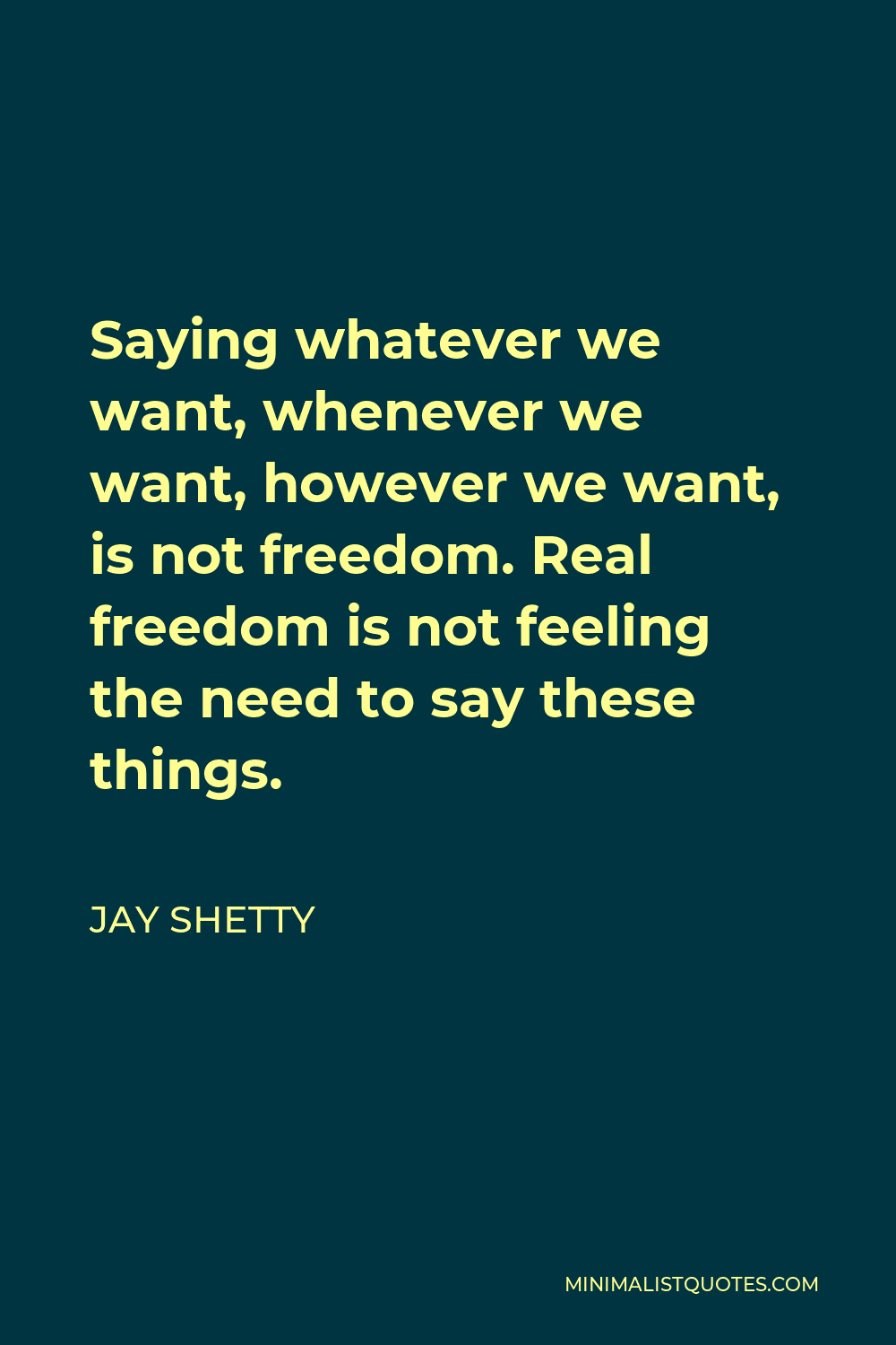Jay Shetty Quote - Saying whatever we want, whenever we want, however we want, is not freedom. Real freedom is not feeling the need to say these things.
