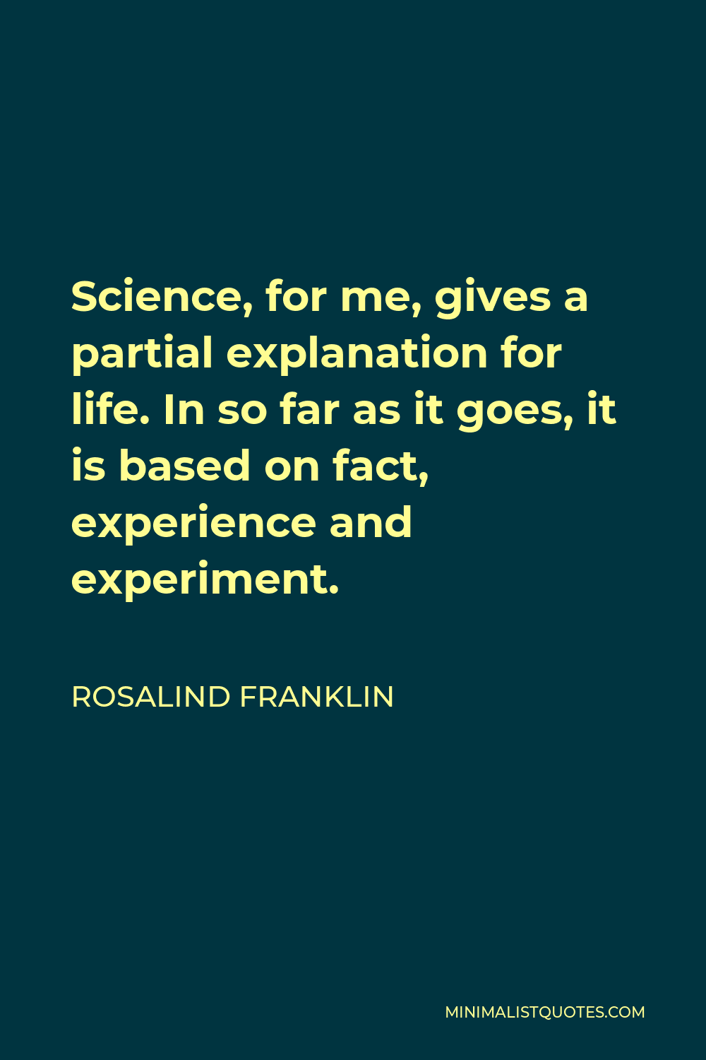 Rosalind Franklin Quote - Science, for me, gives a partial explanation for life. In so far as it goes, it is based on fact, experience and experiment.