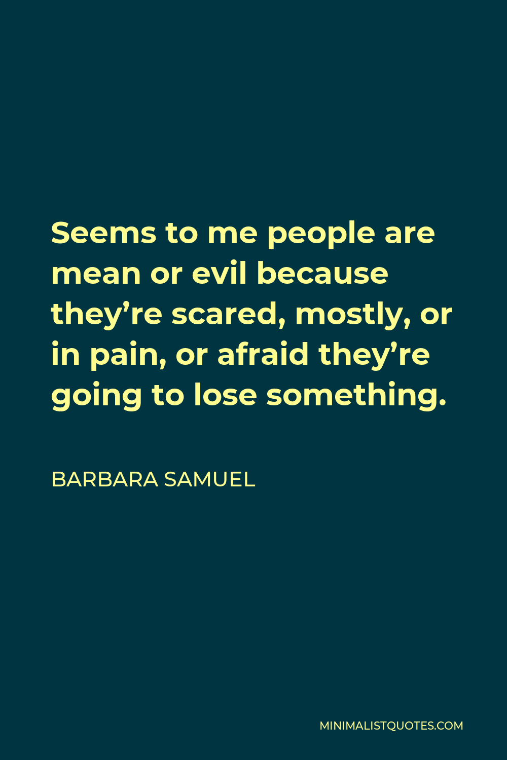 Barbara Samuel Quote - Seems to me people are mean or evil because they’re scared, mostly, or in pain, or afraid they’re going to lose something.