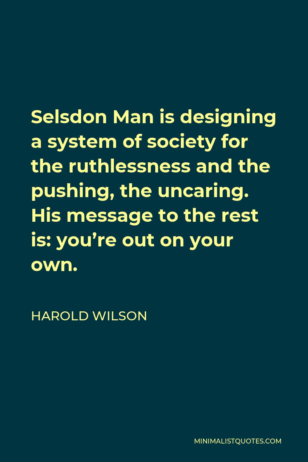Harold Wilson Quote - Selsdon Man is designing a system of society for the ruthlessness and the pushing, the uncaring. His message to the rest is: you’re out on your own.