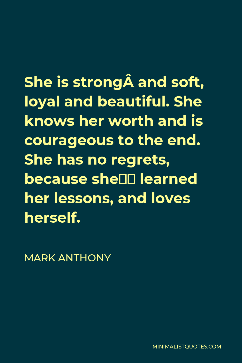 Mark Anthony Quote - She is strong and soft, loyal and beautiful. She knows her worth and is courageous to the end. She has no regrets, because she’s learned her lessons, and loves herself.