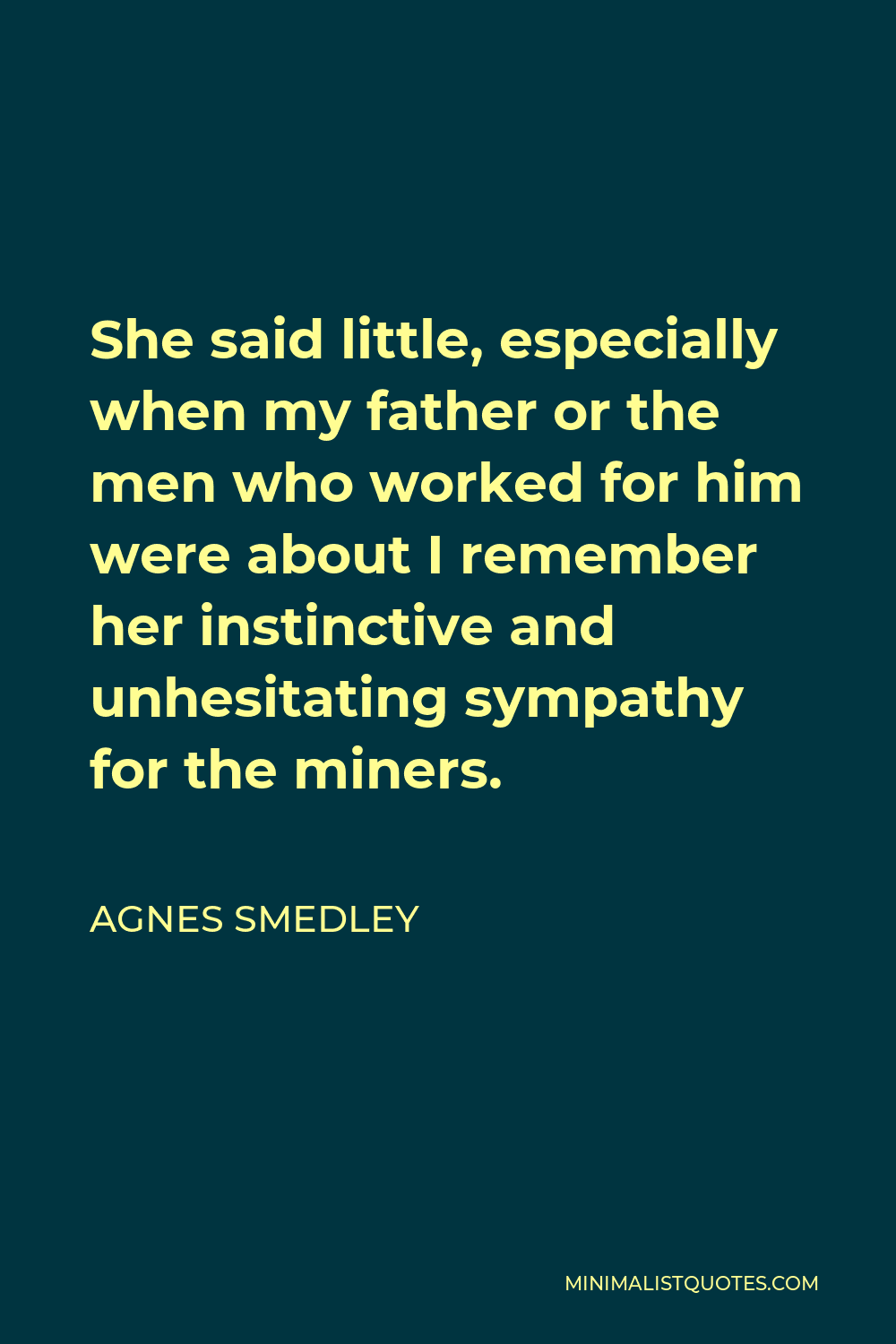 Agnes Smedley Quote - She said little, especially when my father or the men who worked for him were about I remember her instinctive and unhesitating sympathy for the miners.