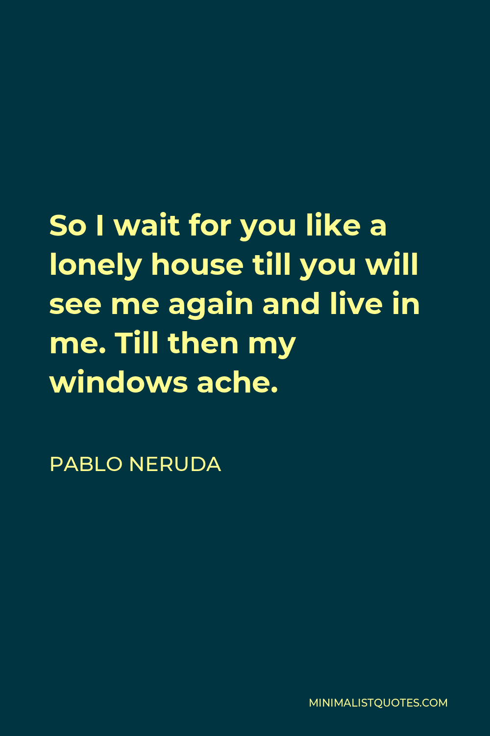 Pablo Neruda Quote: So I wait for you like a lonely house till you will ...