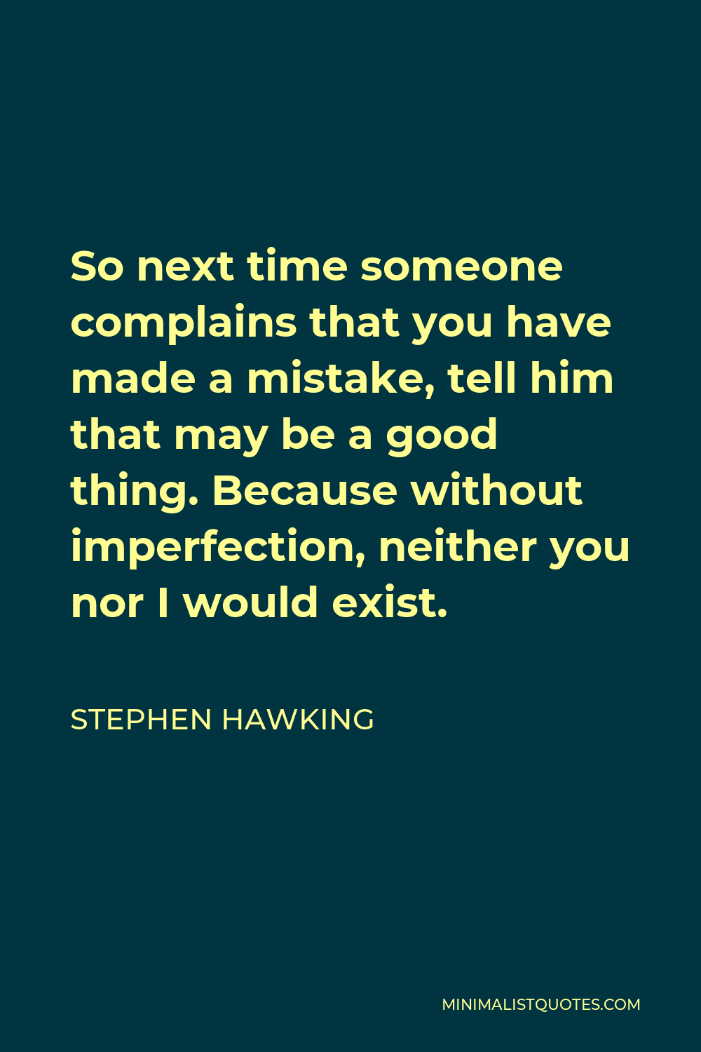 Stephen Hawking Quote - So next time someone complains that you have made a mistake, tell him that may be a good thing. Because without imperfection, neither you nor I would exist.