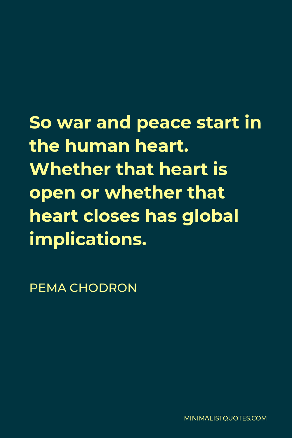Pema Chodron Quote - So war and peace start in the human heart. Whether that heart is open or whether that heart closes has global implications.