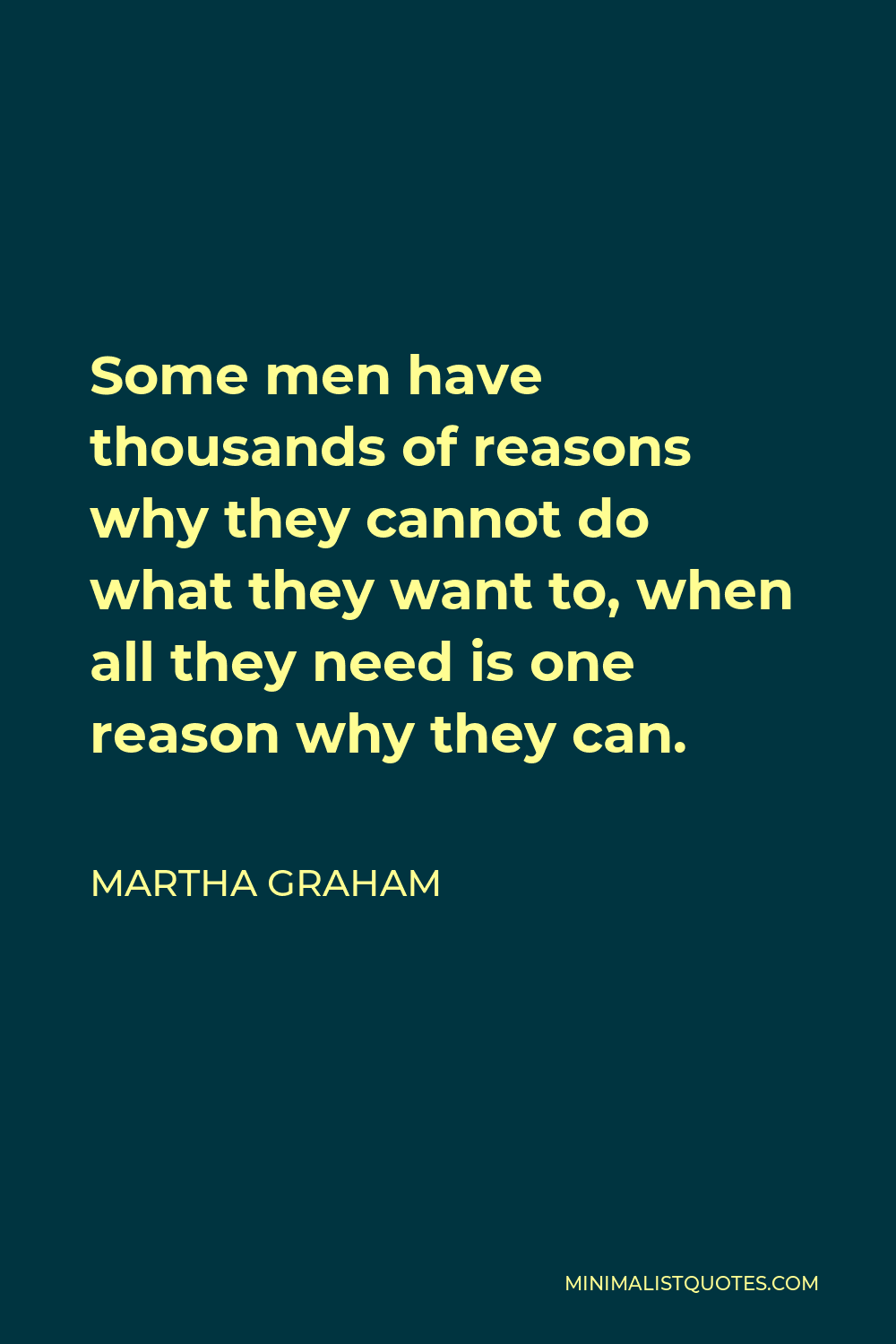Martha Graham Quote - Some men have thousands of reasons why they cannot do what they want to, when all they need is one reason why they can.
