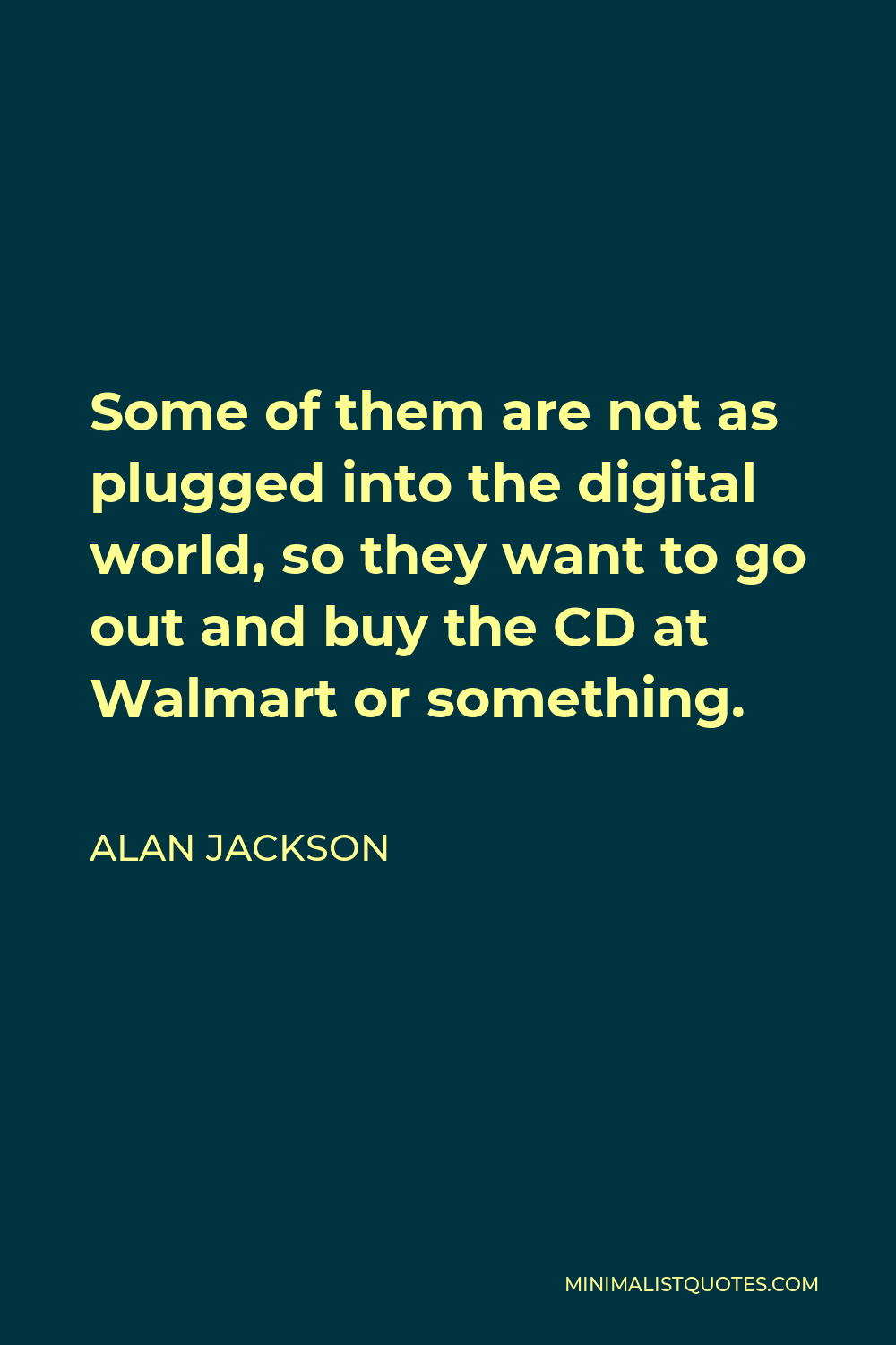 Alan Jackson Quote - Some of them are not as plugged into the digital world, so they want to go out and buy the CD at Walmart or something.