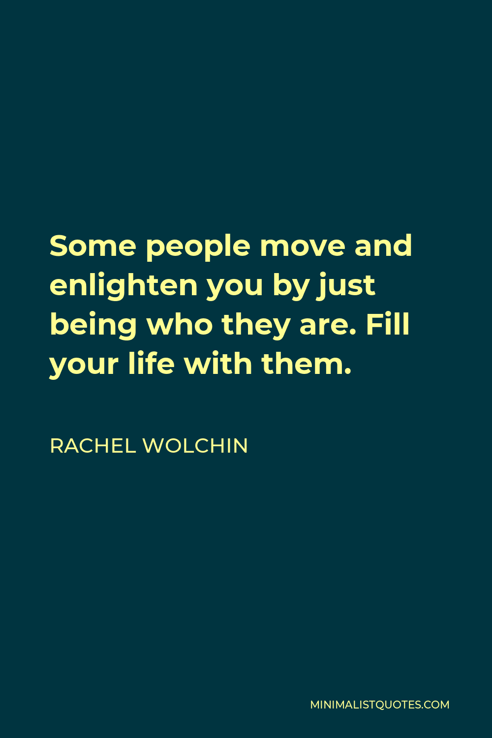 Rachel Wolchin Quote - Some people move and enlighten you by just being who they are. Fill your life with them.