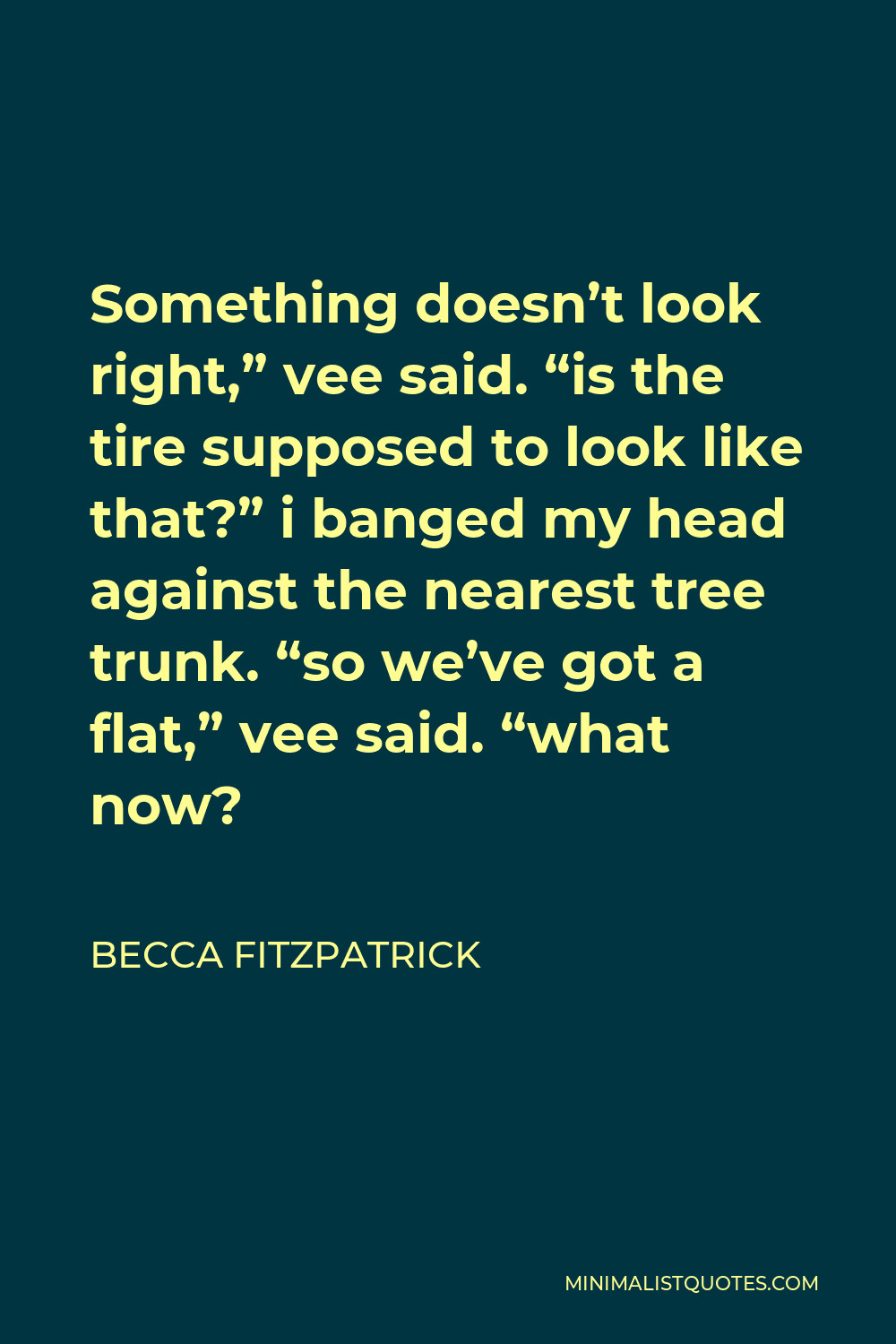 Becca Fitzpatrick Quote - Something doesn’t look right,” vee said. “is the tire supposed to look like that?” i banged my head against the nearest tree trunk. “so we’ve got a flat,” vee said. “what now?