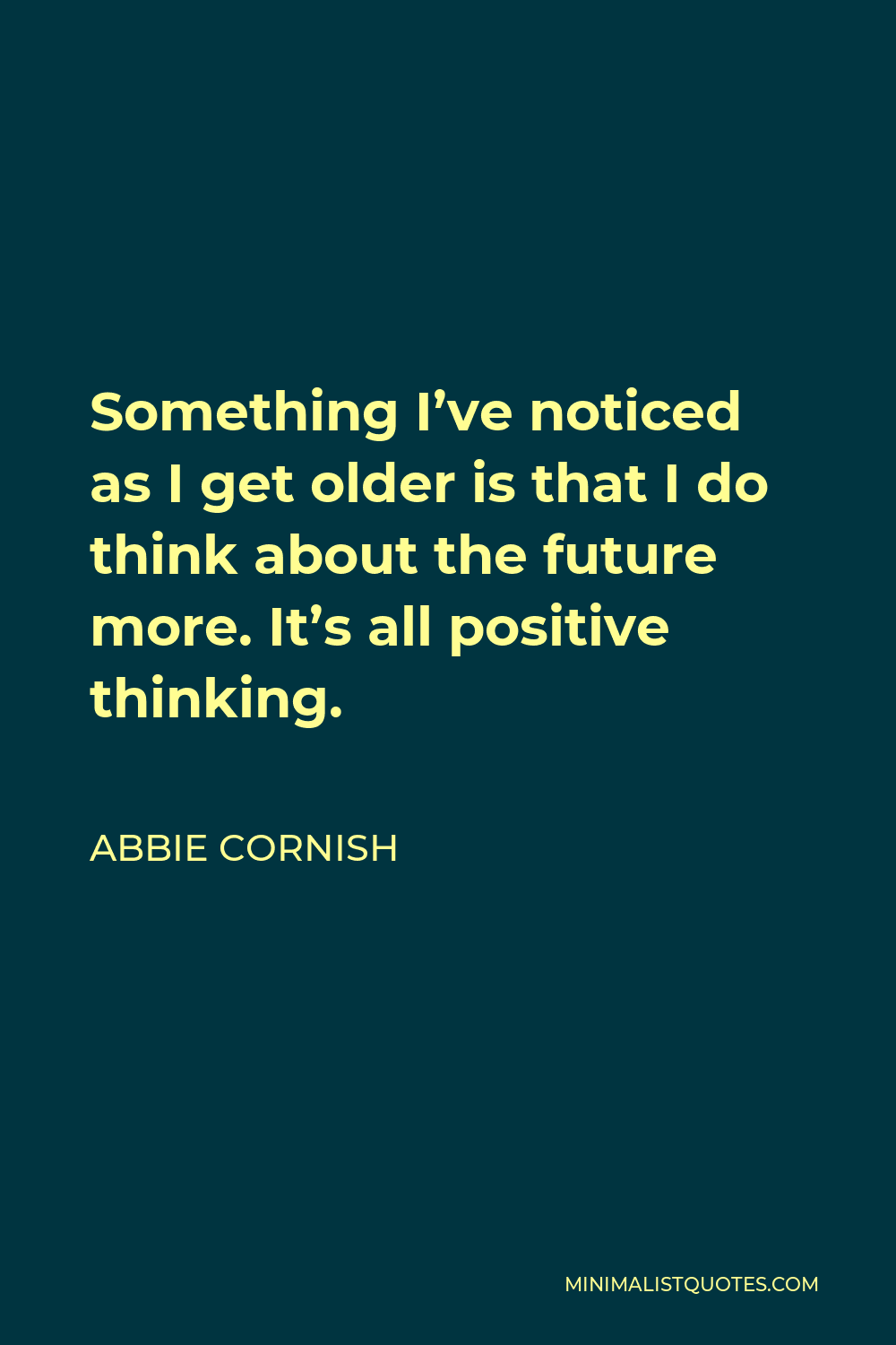Abbie Cornish Quote - Something I’ve noticed as I get older is that I do think about the future more. It’s all positive thinking.