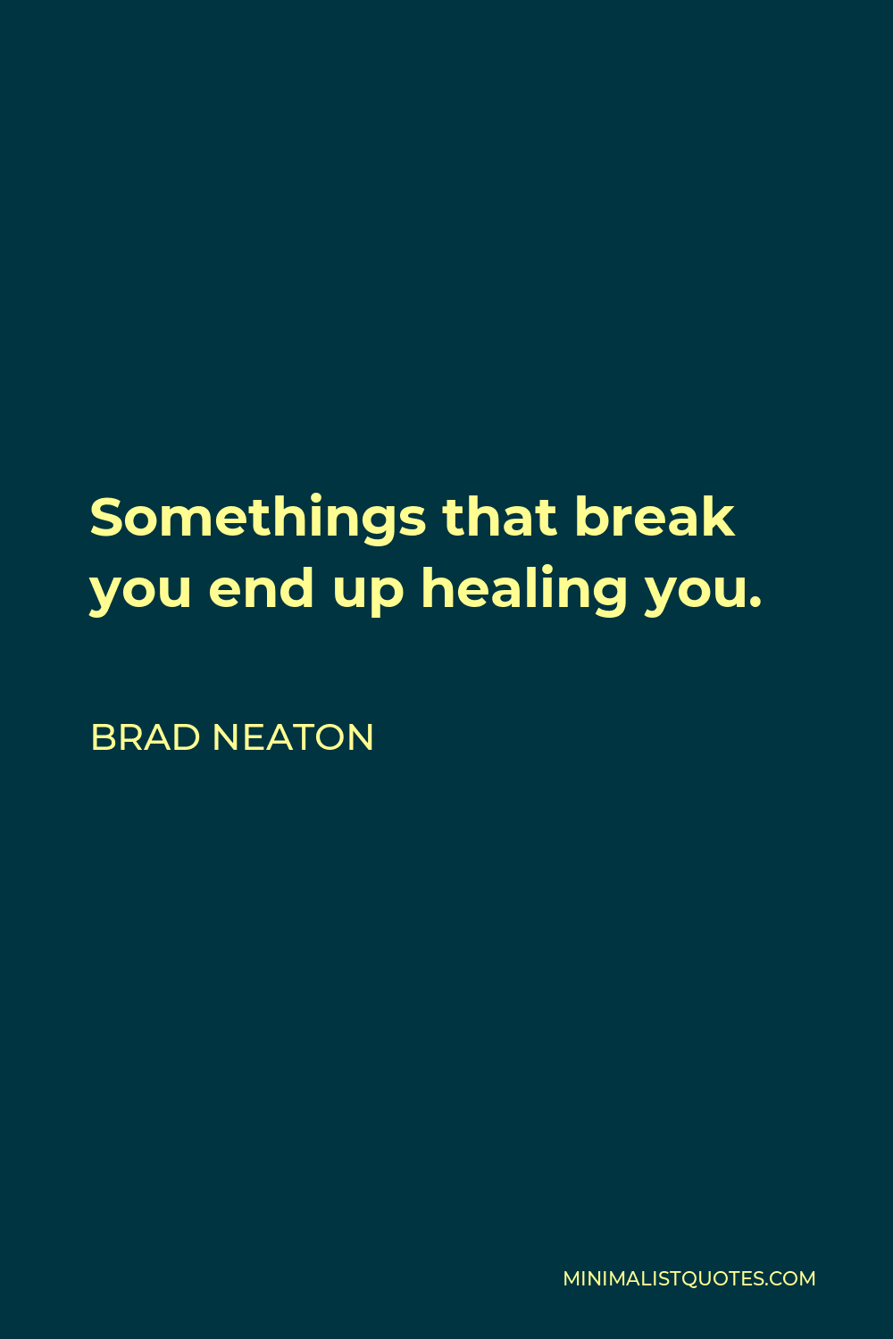 Brad Neaton Quote - Somethings that break you end up healing you.