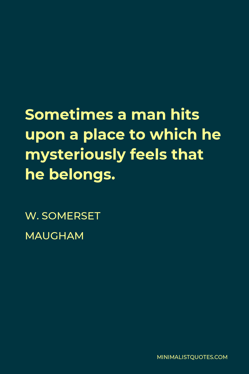 W. Somerset Maugham Quote - Sometimes a man hits upon a place to which he mysteriously feels that he belongs.