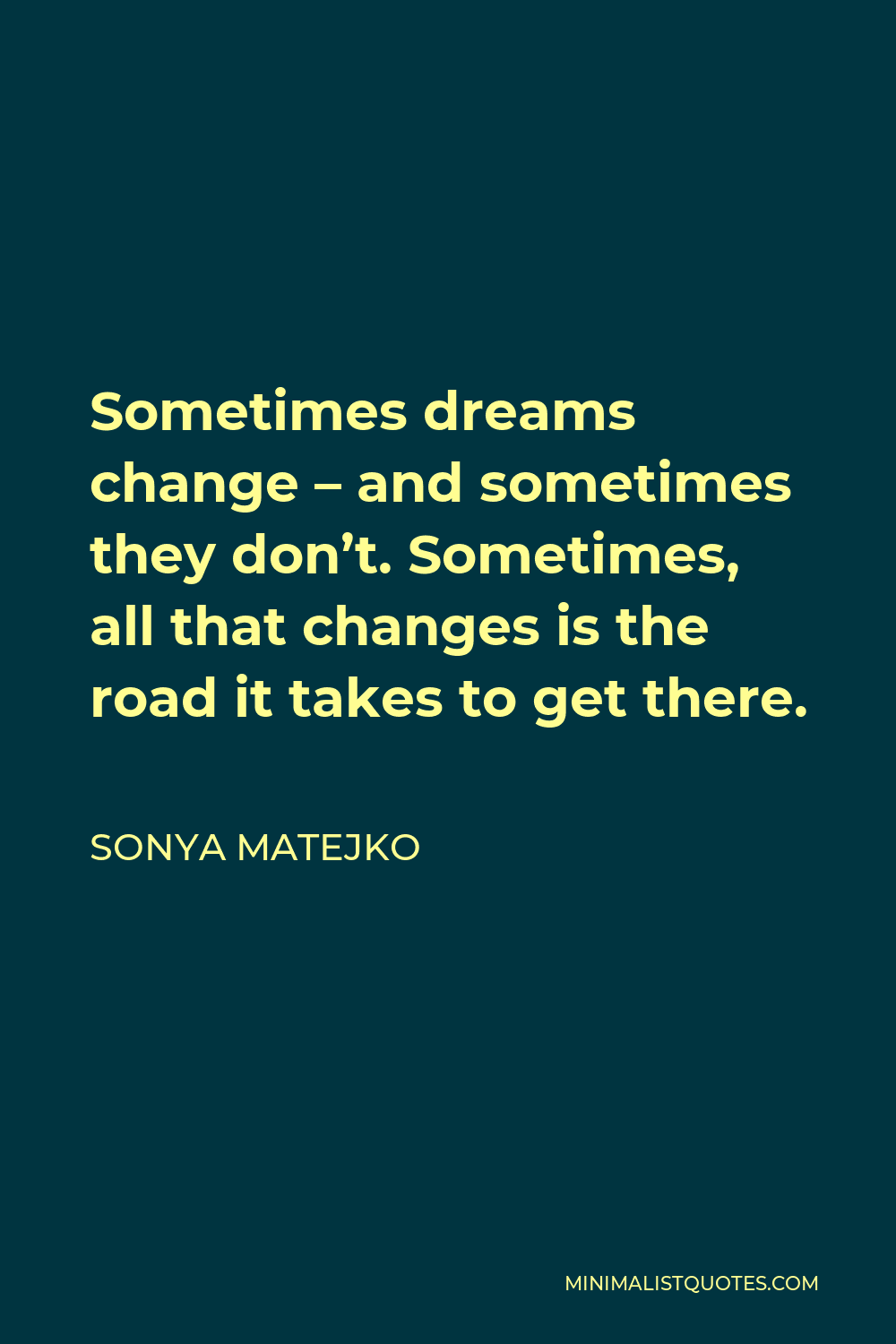 Sonya Matejko Quote - Sometimes dreams change – and sometimes they don’t. Sometimes, all that changes is the road it takes to get there.