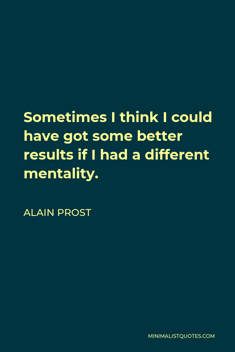 Alain Prost Quote - Sometimes I think I could have got some better results if I had a different mentality.