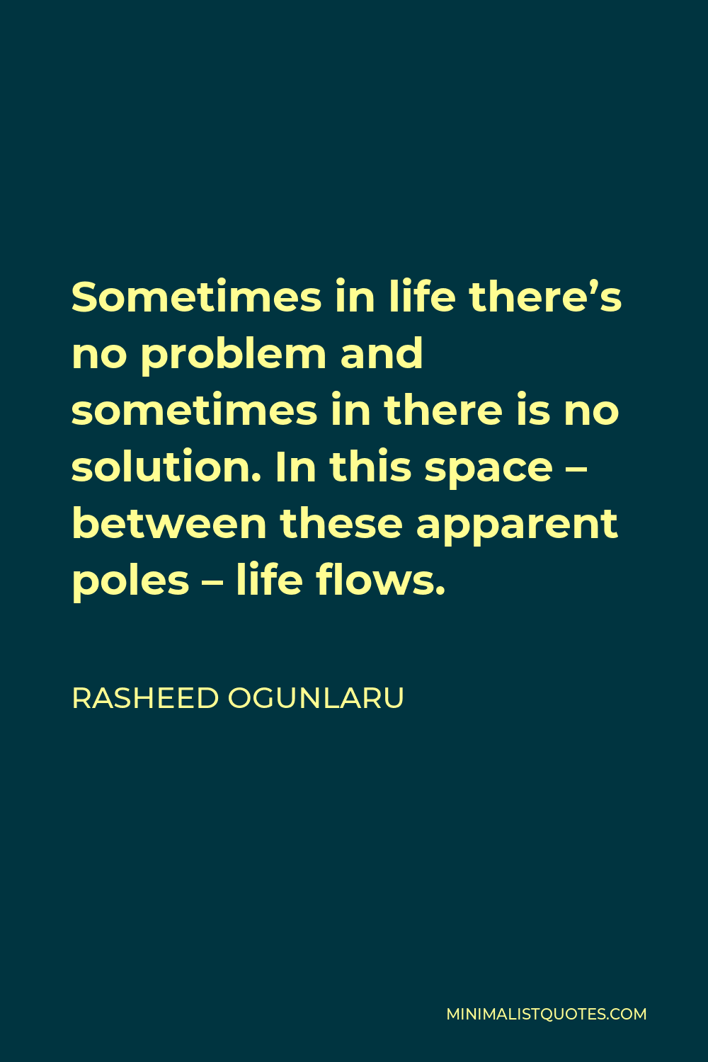 Rasheed Ogunlaru Quote - Sometimes in life there’s no problem and sometimes in there is no solution. In this space – between these apparent poles – life flows.