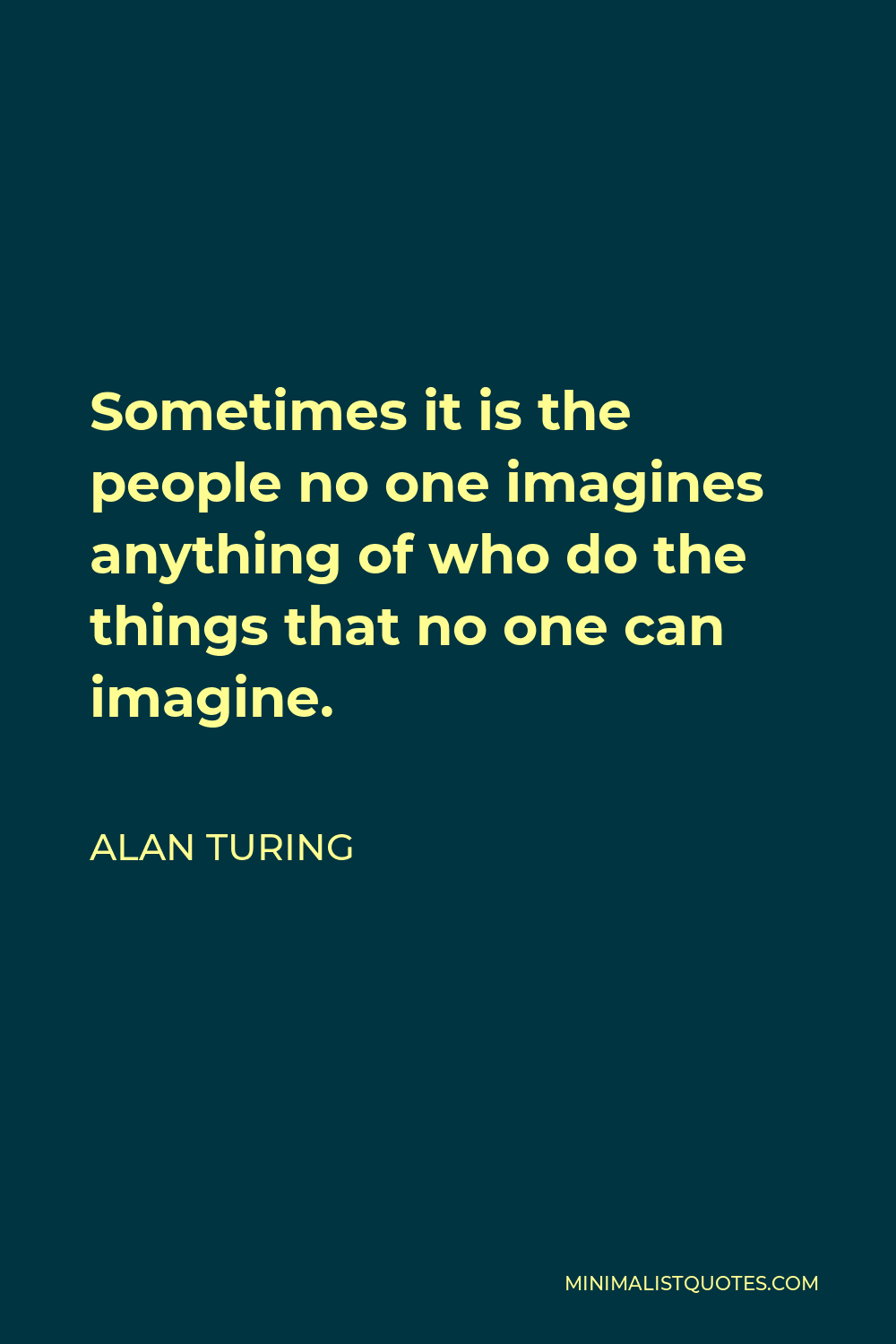 Alan Turing Quote - Sometimes it is the people no one imagines anything of who do the things that no one can imagine.
