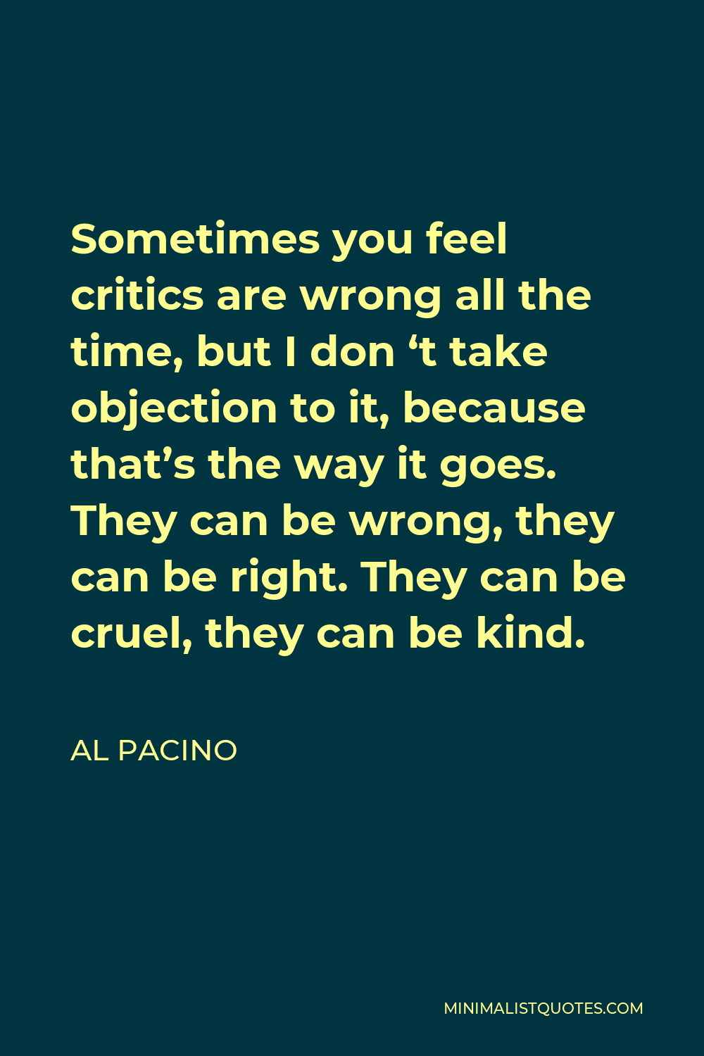Al Pacino Quote - Sometimes you feel critics are wrong all the time, but I don ‘t take objection to it, because that’s the way it goes. They can be wrong, they can be right. They can be cruel, they can be kind.