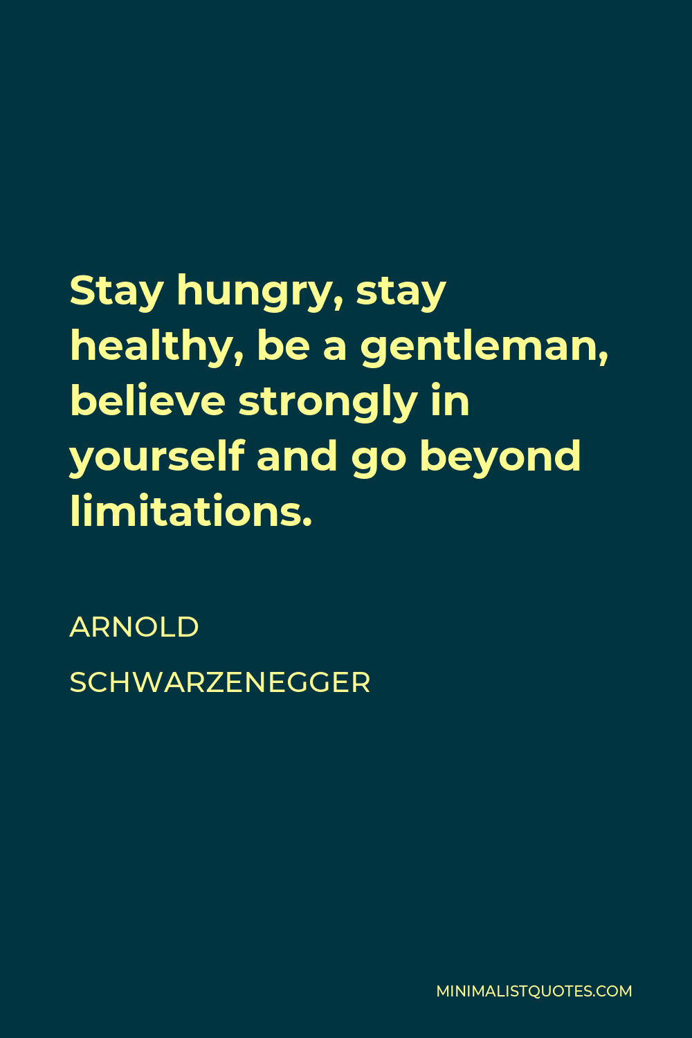 Arnold Schwarzenegger Quote - Stay hungry, stay healthy, be a gentleman, believe strongly in yourself and go beyond limitations.