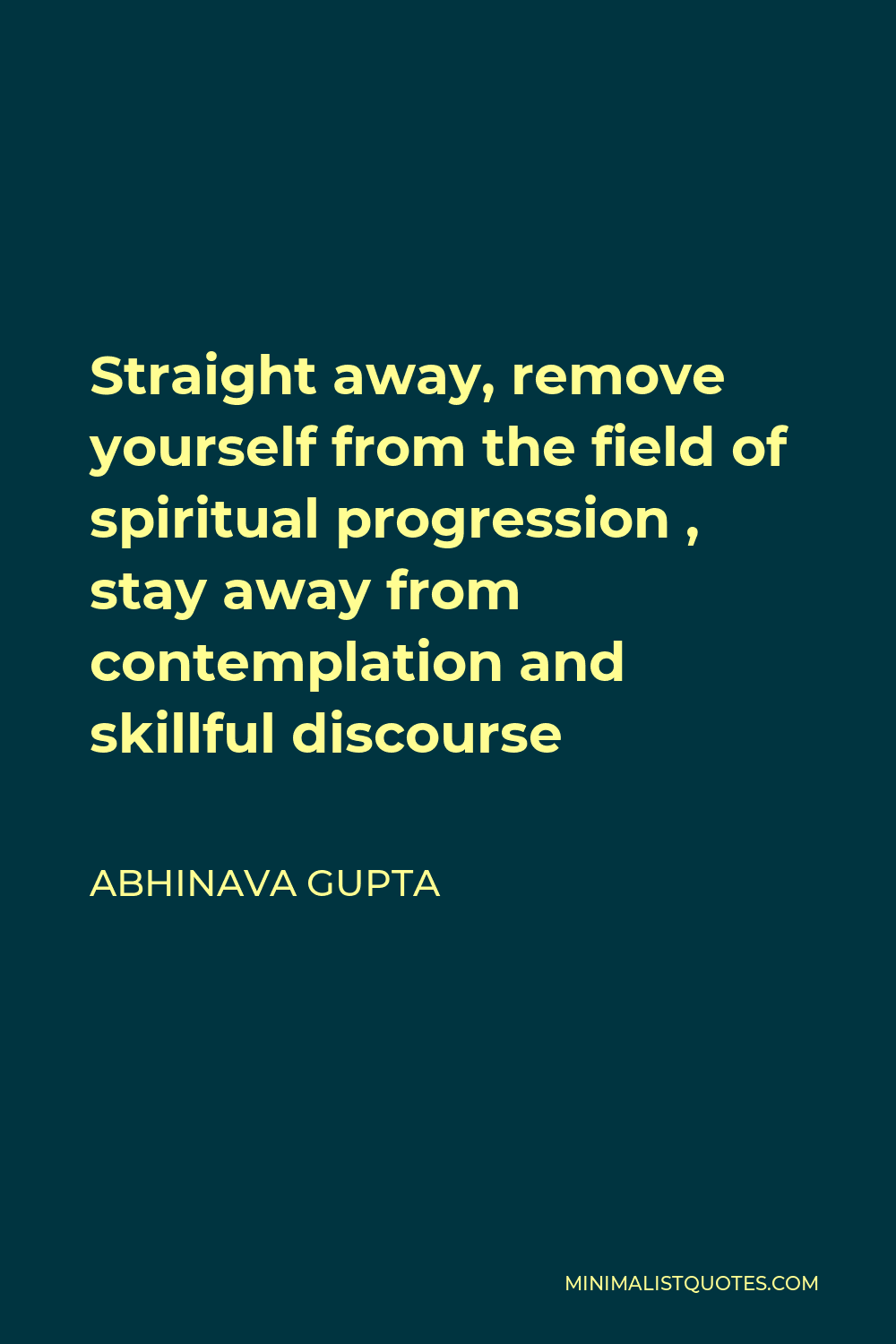 Abhinava Gupta Quote - Straight away, remove yourself from the field of spiritual progression , stay away from contemplation and skillful discourse