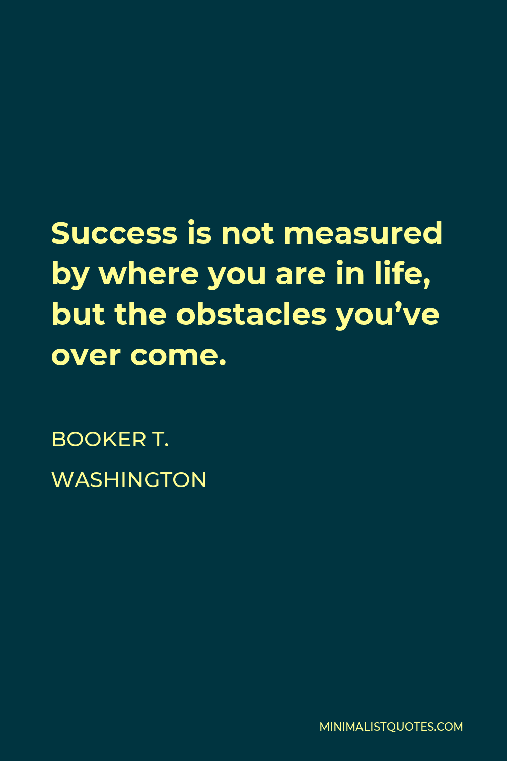 Booker T. Washington Quote - Success is not measured by where you are in life, but the obstacles you’ve over come.