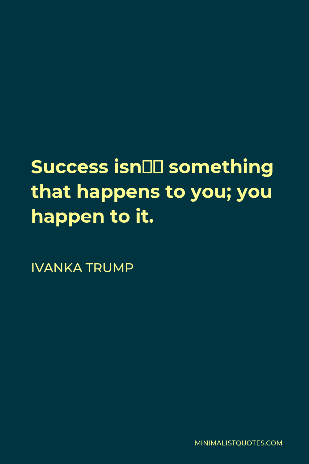 Ivanka Trump Quote - Success isn’t something that happens to you; you happen to it.
