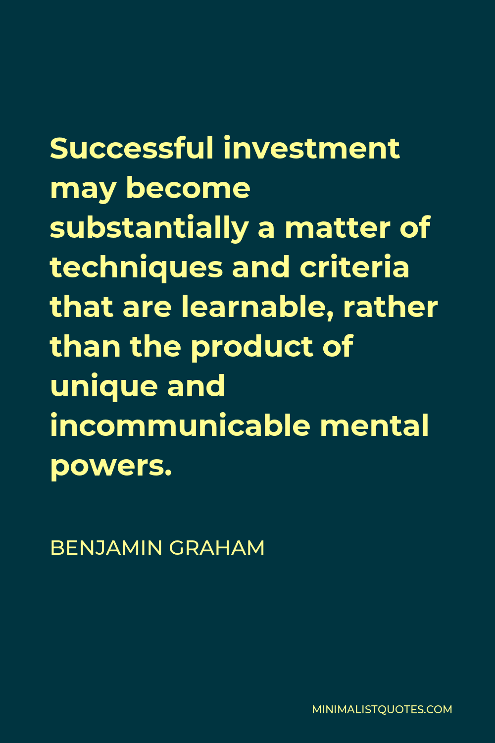 Benjamin Graham Quote - Successful investment may become substantially a matter of techniques and criteria that are learnable, rather than the product of unique and incommunicable mental powers.