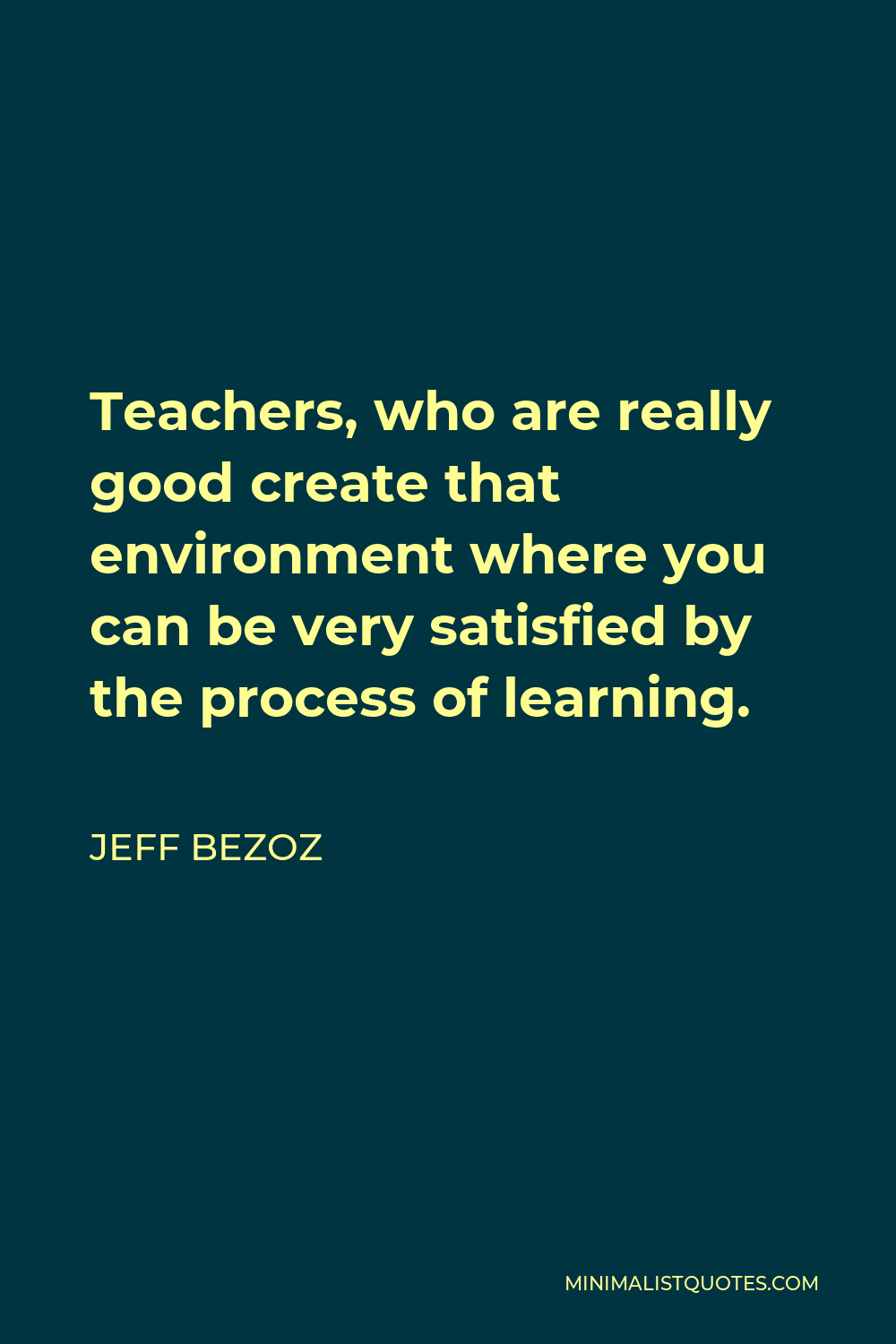 Jeff Bezoz Quote - Teachers, who are really good create that environment where you can be very satisfied by the process of learning.