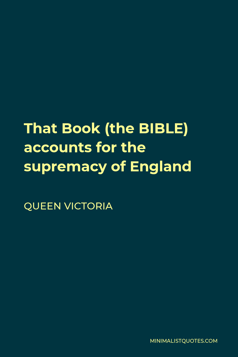 Queen Victoria Quote - That Book, the Bible, accounts for the supremacy of England. England has become great & happy by the knowledge of the true God through Jesus Christ.