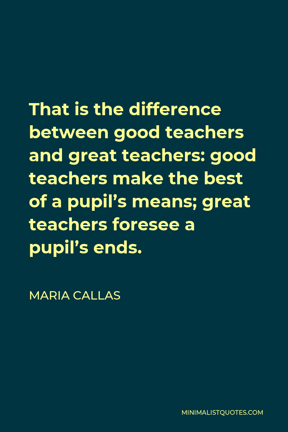 Maria Callas Quote - That is the difference between good teachers and great teachers: good teachers make the best of a pupil’s means; great teachers foresee a pupil’s ends.