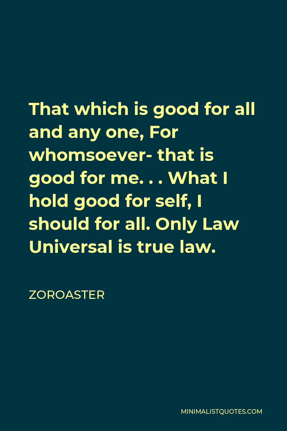 Zoroaster Quote - That which is good for all and any one, For whomsoever- that is good for me. . . What I hold good for self, I should for all. Only Law Universal is true law.